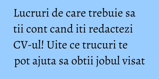 Lucruri de care trebuie sa tii cont cand iti redactezi CV-ul! Uite ce trucuri te pot ajuta sa obtii jobul visat