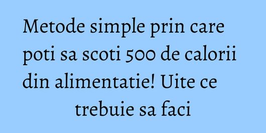 Metode simple prin care poti sa scoti 500 de calorii din alimentatie! Uite ce trebuie sa faci
