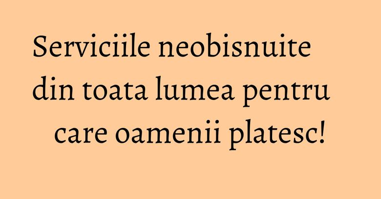 Serviciile neobisnuite din toata lumea pentru care oamenii platesc! Serviciile neobisnuite din toata lumea pentru care oamenii platesc!
