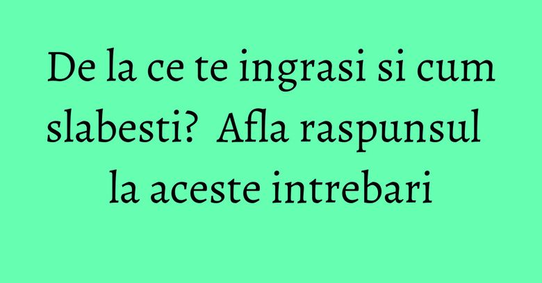 De la ce te ingrasi si cum slabesti? Afla raspunsul la aceste intrebari De la ce te ingrasi si cum slabesti? Afla raspunsul la aceste intrebari