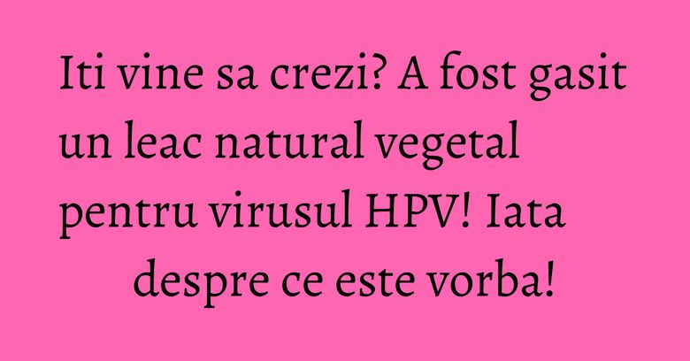 Iti vine sa crezi? A fost gasit un leac natural vegetal pentru virusul HPV! Iata despre ce este vorba! Iti vine sa crezi? A fost gasit un leac natural vegetal pentru virusul HPV! Iata despre ce este vorba!