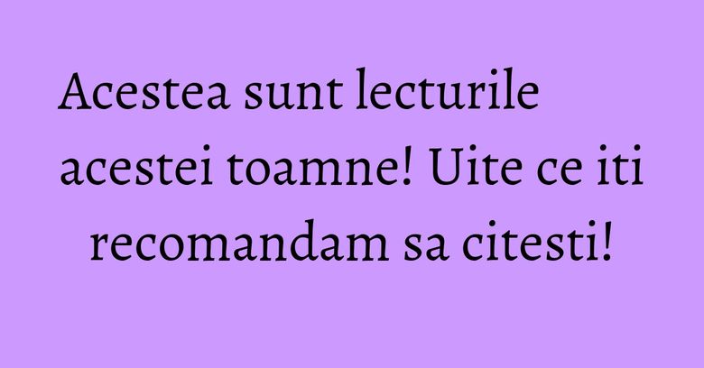 Acestea sunt lecturile acestei toamne! Uite ce iti recomandam sa citesti!