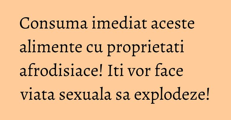 Consuma imediat aceste alimente cu proprietati afrodisiace! Iti vor face viata sexuala sa explodeze! Consuma imediat aceste alimente cu proprietati afrodisiace! Iti vor face viata sexuala sa explodeze!
