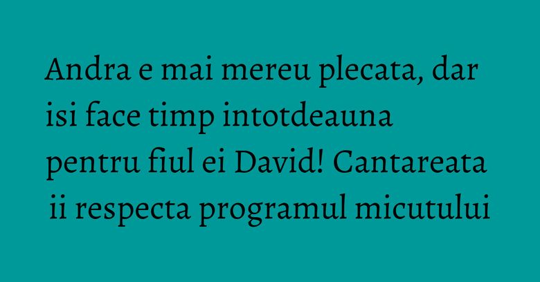 Andra e mai mereu plecata, dar isi face timp intotdeauna pentru fiul ei David! Cantareata ii respecta programul micutului Andra e mai mereu plecata, dar isi face timp intotdeauna pentru fiul ei David! Cantareata ii respecta programul micutului