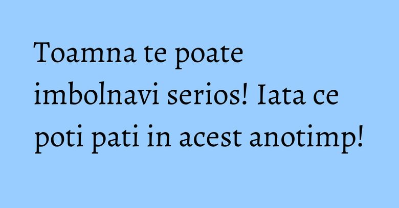 Toamna te poate imbolnavi serios! Iata ce poti pati in acest anotimp! Toamna te poate imbolnavi serios! Iata ce poti pati in acest anotimp!