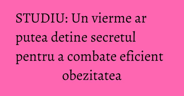 STUDIU: Un vierme ar putea detine secretul pentru a combate eficient obezitatea STUDIU: Un vierme ar putea detine secretul pentru a combate eficient obezitatea