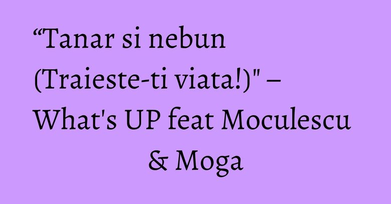 “Tanar si nebun (Traieste-ti viata!)" – What's UP feat Moculescu & Moga “Tanar si nebun (Traieste-ti viata!)" – What's UP feat Moculescu & Moga