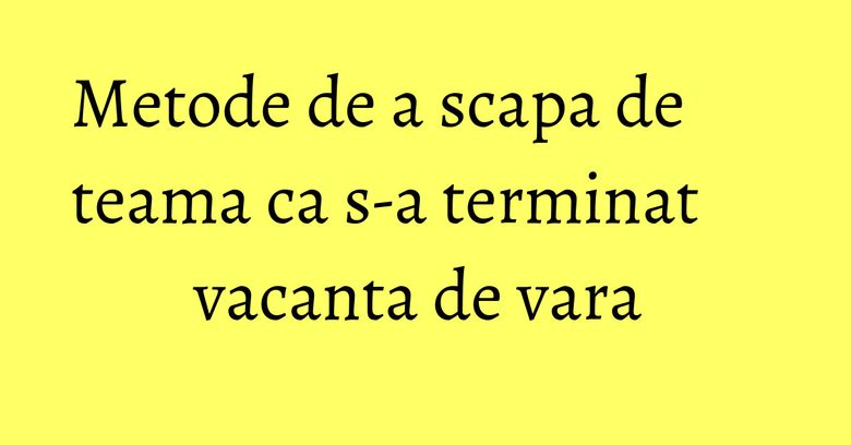 Metode de a scapa de teama ca s-a terminat vacanta de vara Metode de a scapa de teama ca s-a terminat vacanta de vara 