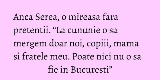 Anca Serea, o mireasa fara pretentii. “La cununie o sa mergem doar noi, copiii, mama si fratele meu. Poate nici nu o sa fie in Bucuresti”