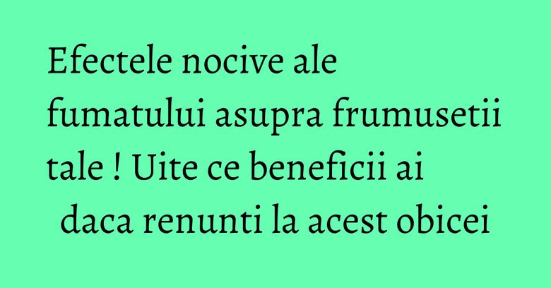 Efectele nocive ale fumatului asupra frumusetii tale ! Uite ce beneficii ai daca renunti la acest obicei Efectele nocive ale fumatului asupra frumusetii tale ! Uite ce beneficii ai daca renunti la acest obicei