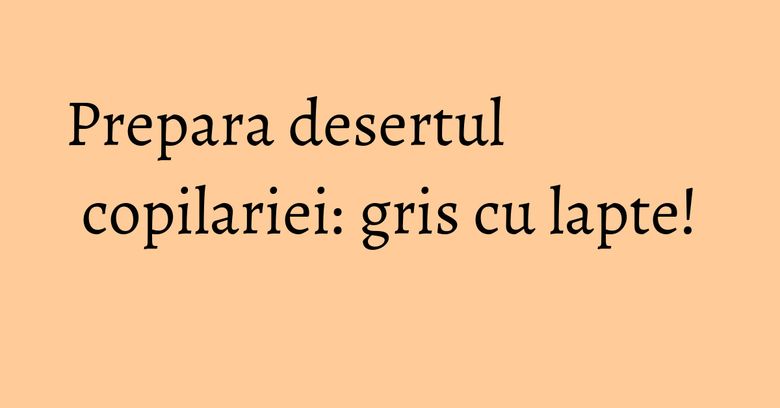 Prepara desertul copilariei: gris cu lapte!