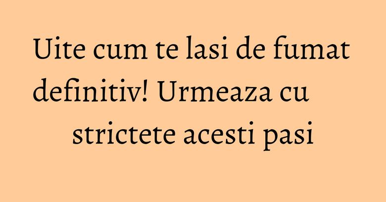 Uite cum te lasi de fumat definitiv! Urmeaza cu strictete acesti pasi Uite cum te lasi de fumat definitiv! Urmeaza cu strictete acesti pasi