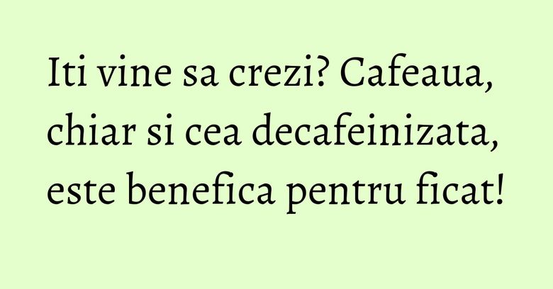 Iti vine sa crezi? Cafeaua, chiar si cea decafeinizata, este benefica pentru ficat!