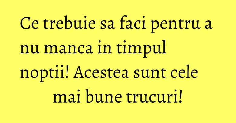 Ce trebuie sa faci pentru a nu manca in timpul noptii! Acestea sunt cele mai bune trucuri!