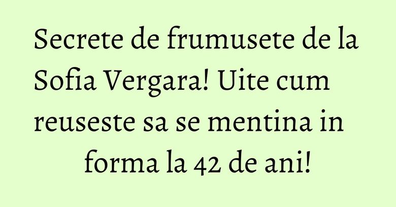 Secrete de frumusete de la Sofia Vergara! Uite cum reuseste sa se mentina in forma la 42 de ani! Secrete de frumusete de la Sofia Vergara! Uite cum reuseste sa se mentina in forma la 42 de ani!