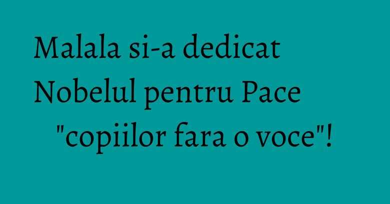 Malala si-a dedicat Nobelul pentru Pace "copiilor fara o voce"! Malala si-a dedicat Nobelul pentru Pace "copiilor fara o voce"!
