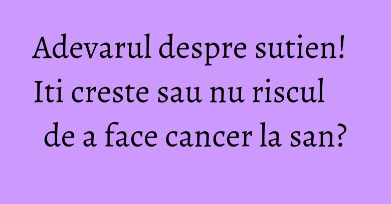 Adevarul despre sutien! Iti creste sau nu riscul de a face cancer la san? Adevarul despre sutien! Iti creste sau nu riscul de a face cancer la san?