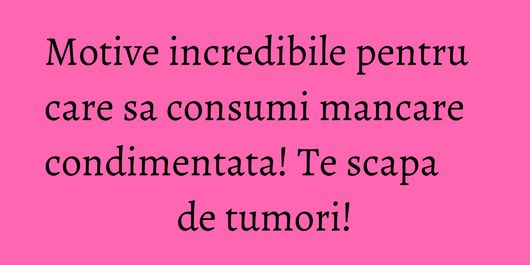 Motive incredibile pentru care sa consumi mancare condimentata! Te scapa de tumori!