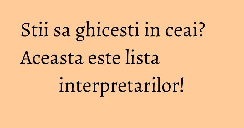 Stii sa ghicesti in ceai? Aceasta este lista interpretarilor!