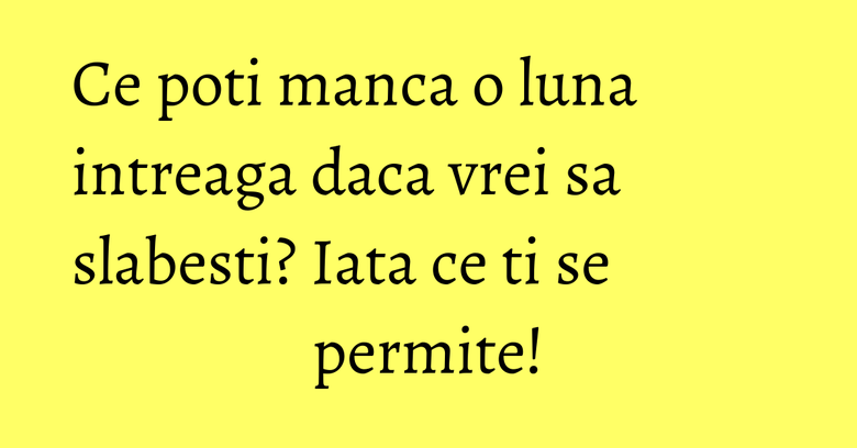 Ce poti manca o luna intreaga daca vrei sa slabesti? Iata ce ti se permite! Ce poti manca o luna intreaga daca vrei sa slabesti? Iata ce ti se permite!