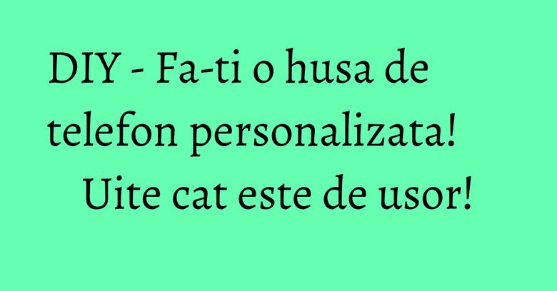DIY - Fa-ti o husa de telefon personalizata! Uite cat este de usor! DIY - Fa-ti o husa de telefon personalizata! Uite cat este de usor!