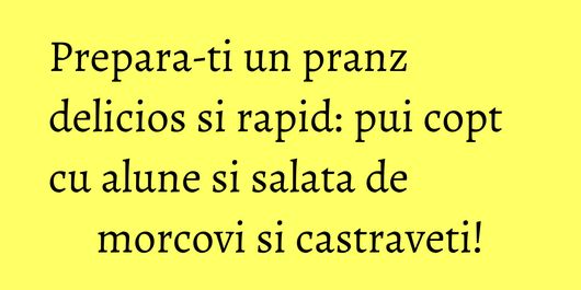Prepara-ti un pranz delicios si rapid: pui copt cu alune si salata de morcovi si castraveti!