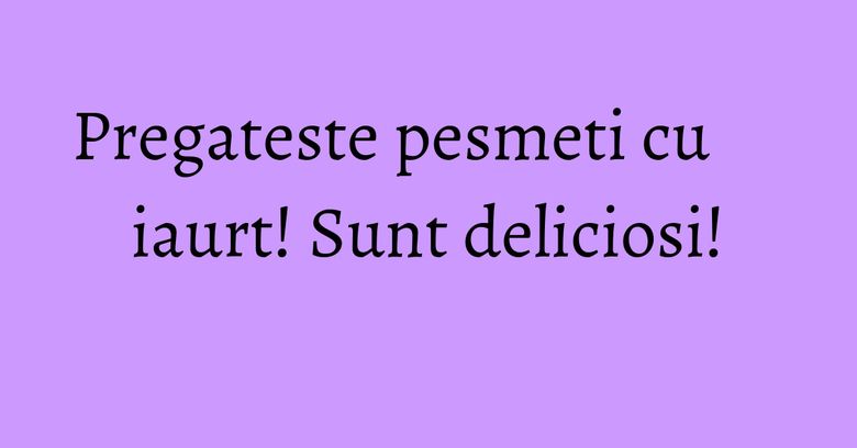 Pregateste pesmeti cu iaurt! Sunt deliciosi!