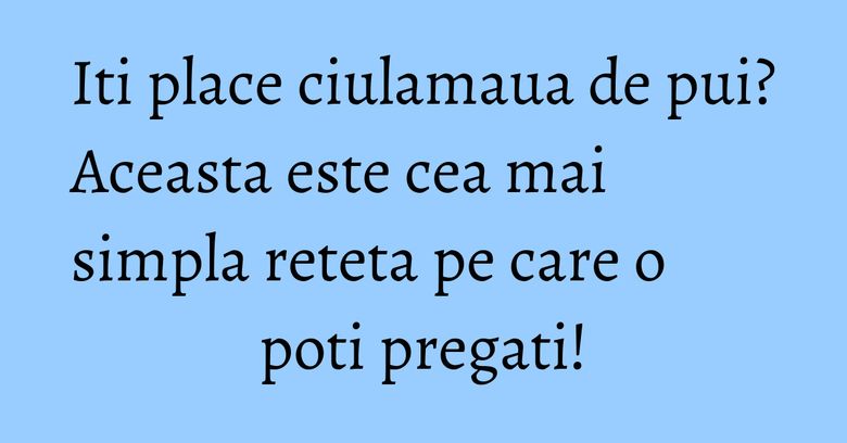 Iti place ciulamaua de pui? Aceasta este cea mai simpla reteta pe care o poti pregati!