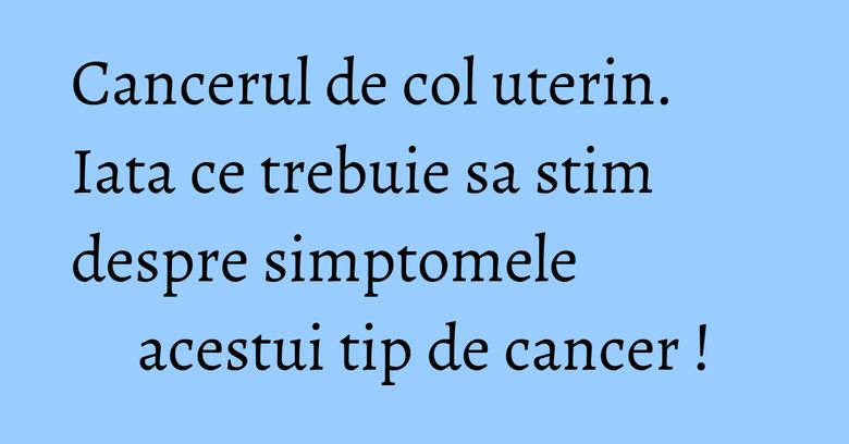Cancerul de col uterin. Iata ce trebuie sa stim despre simptomele acestui tip de cancer ! Cancerul de col uterin. Iata ce trebuie sa stim despre simptomele acestui tip de cancer !