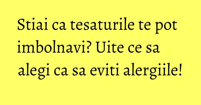 Stiai ca tesaturile te pot imbolnavi? Uite ce sa alegi ca sa eviti alergiile! Stiai ca tesaturile te pot imbolnavi? Uite ce sa alegi ca sa eviti alergiile!