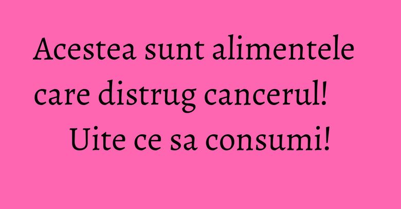 Acestea sunt alimentele care distrug cancerul! Uite ce sa consumi! Acestea sunt alimentele care distrug cancerul! Uite ce sa consumi!