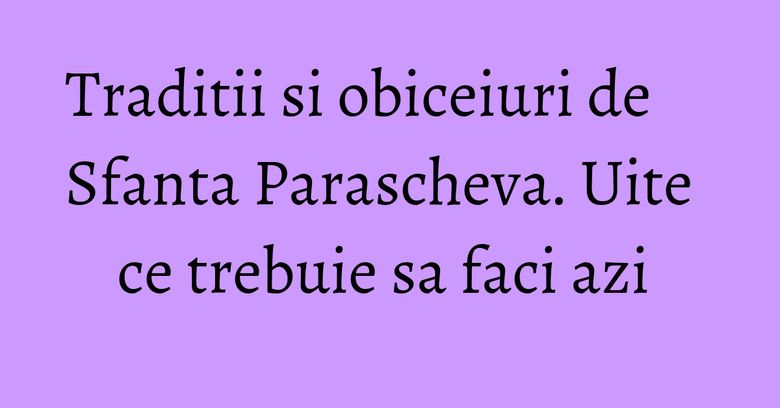 Traditii si obiceiuri de Sfanta Parascheva. Uite ce trebuie sa faci azi 