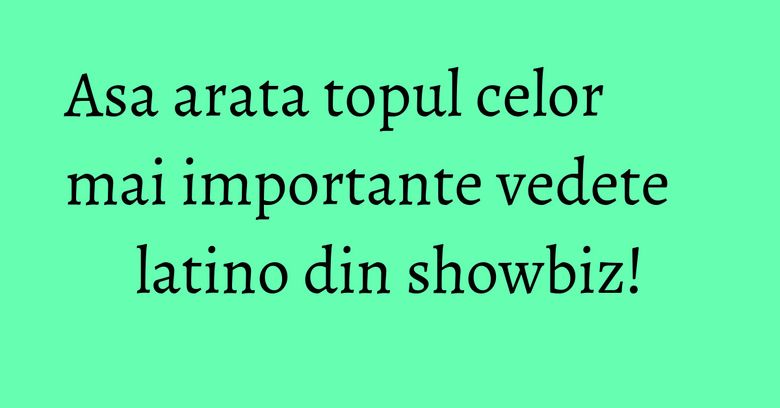Asa arata topul celor mai importante vedete latino din showbiz! Asa arata topul celor mai importante vedete latino din showbiz!