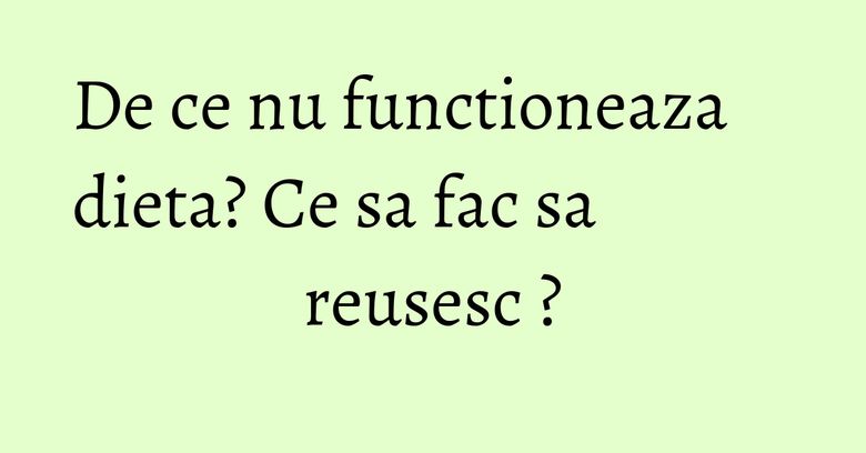 De ce nu functioneaza dieta? Ce sa fac sa reusesc ? De ce nu functioneaza dieta? Ce sa fac sa reusesc ?