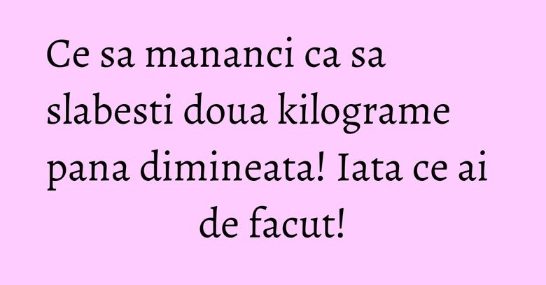 Ce sa mananci ca sa slabesti doua kilograme pana dimineata! Iata ce ai de facut! Ce sa mananci ca sa slabesti doua kilograme pana dimineata! Iata ce ai de facut!