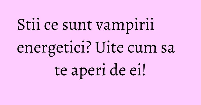 Stii ce sunt vampirii energetici? Uite cum sa te aperi de ei! Stii ce sunt vampirii energetici? Uite cum sa te aperi de ei!