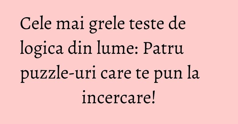 Cele mai grele teste de logica din lume: Patru puzzle-uri care te pun la incercare!