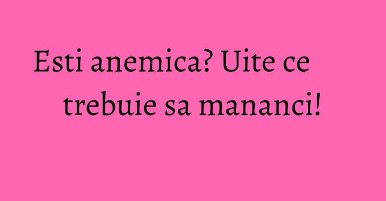 Esti anemica? Uite ce trebuie sa mananci! Esti anemica? Uite ce trebuie sa mananci!
