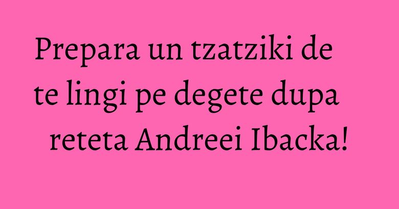 Prepara un tzatziki de te lingi pe degete dupa reteta Andreei Ibacka! Prepara un tzatziki de te lingi pe degete dupa reteta Andreei Ibacka!
