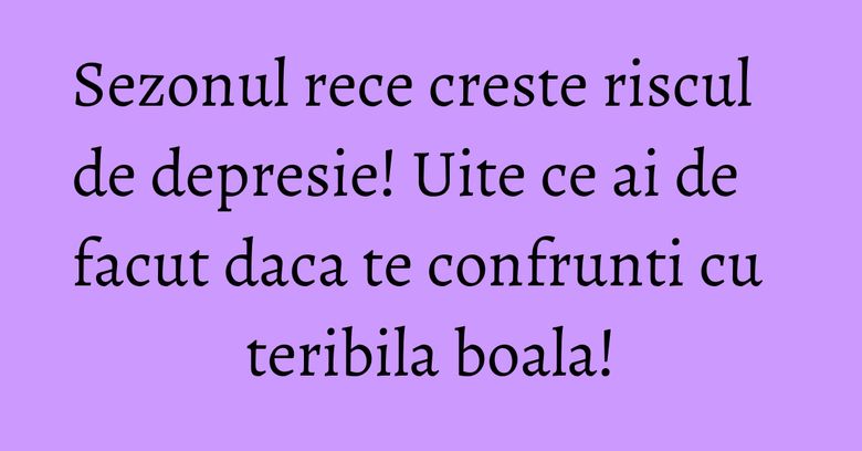 Sezonul rece creste riscul de depresie! Uite ce ai de facut daca te confrunti cu teribila boala! Sezonul rece creste riscul de depresie! Uite ce ai de facut daca te confrunti cu teribila boala!