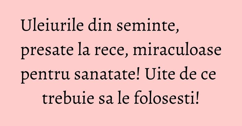 Uleiurile din seminte, presate la rece, miraculoase pentru sanatate! Uite de ce trebuie sa le folosesti! Uleiurile din seminte, presate la rece, miraculoase pentru sanatate! Uite de ce trebuie sa le folosesti!