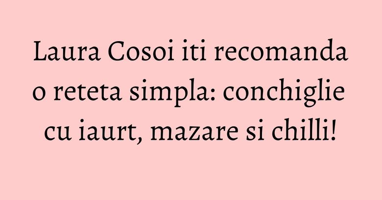 Laura Cosoi iti recomanda o reteta simpla: conchiglie cu iaurt, mazare si chilli! Laura Cosoi iti recomanda o reteta simpla: conchiglie cu iaurt, mazare si chilli!