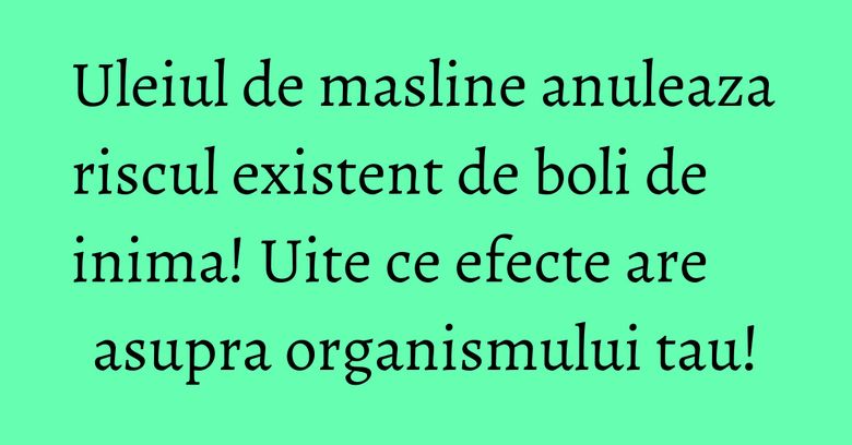 Uleiul de masline anuleaza riscul existent de boli de inima! Uite ce efecte are asupra organismului tau! Uleiul de masline anuleaza riscul existent de boli de inima! Uite ce efecte are asupra organismului tau!