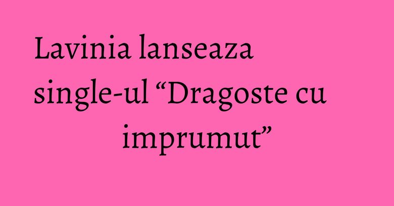 Lavinia lanseaza single-ul “Dragoste cu imprumut” Lavinia lanseaza single-ul “Dragoste cu imprumut”
