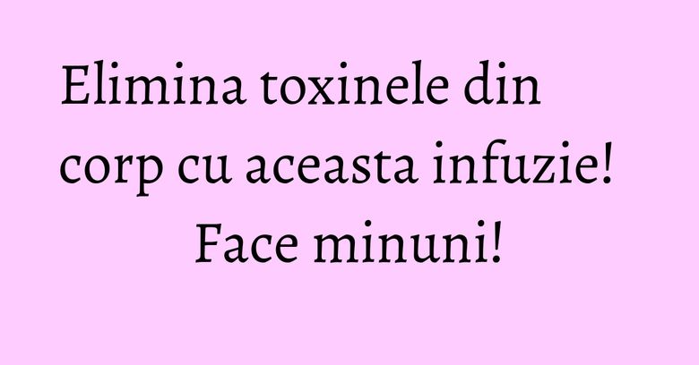 Elimina toxinele din corp cu aceasta infuzie! Face minuni! Elimina toxinele din corp cu aceasta infuzie! Face minuni!