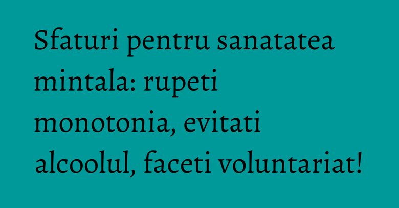 Sfaturi pentru sanatatea mintala: rupeti monotonia, evitati alcoolul, faceti voluntariat! Sfaturi pentru sanatatea mintala: rupeti monotonia, evitati alcoolul, faceti voluntariat!