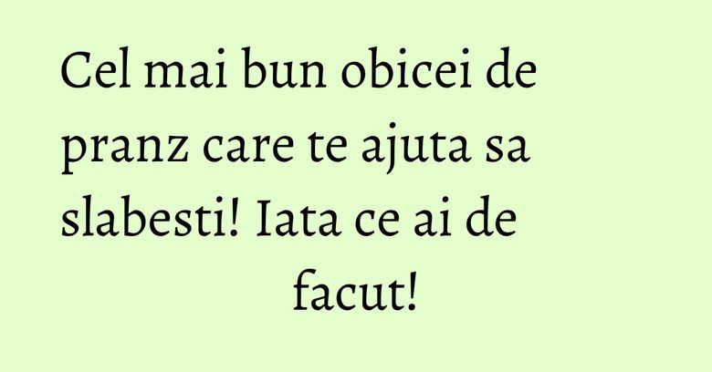 Cel mai bun obicei de pranz care te ajuta sa slabesti! Iata ce ai de facut!