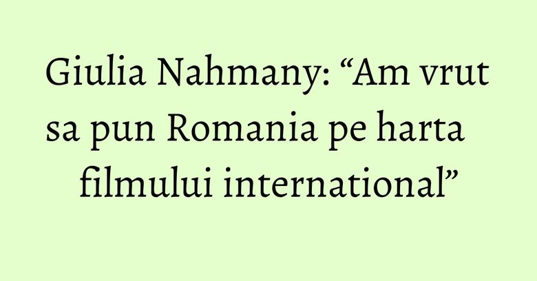 Giulia Nahmany: “Am vrut sa pun Romania pe harta filmului international” Giulia Nahmany: “Am vrut sa pun Romania pe harta filmului international”