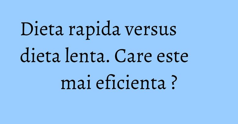 Dieta rapida versus dieta lenta. Care este mai eficienta ? Dieta rapida versus dieta lenta. Care este mai eficienta ?
