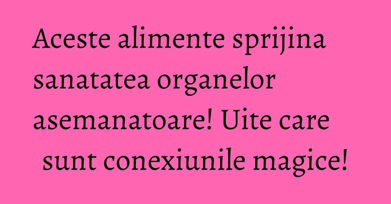 Aceste alimente sprijina sanatatea organelor asemanatoare! Uite care sunt conexiunile magice! Aceste alimente sprijina sanatatea organelor asemanatoare! Uite care sunt conexiunile magice!